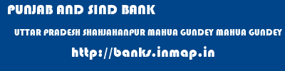 PUNJAB AND SIND BANK  UTTAR PRADESH SHAHJAHANPUR MAHUA GUNDEY MAHUA GUNDEY  banks information 